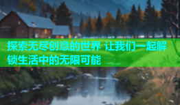 探索无尽创意的世界 让我们一起解锁生活中的无限可能