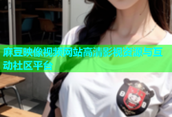 麻豆映像视频网站高清影视资源与互动社区平台