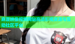 麻豆映像视频网站高清影视资源与互动社区平台