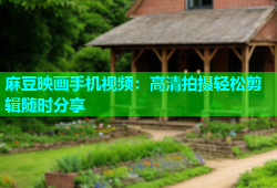 麻豆映画手机视频：高清拍摄轻松剪辑随时分享