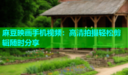 麻豆映画手机视频：高清拍摄轻松剪辑随时分享