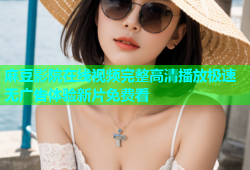 麻豆影院在线视频完整高清播放极速无广告体验新片免费看