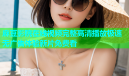 麻豆影院在线视频完整高清播放极速无广告体验新片免费看
