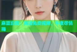 麻豆影院：高清免费视频，午夜尽情嗨