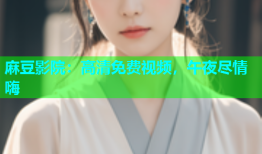 麻豆影院：高清免费视频，午夜尽情嗨