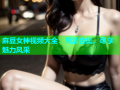 麻豆女神视频大全：高清合集，尽享魅力风采