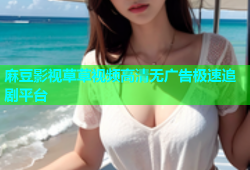 麻豆影视草草视频高清无广告极速追剧平台