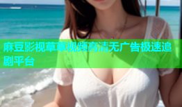 麻豆影视草草视频高清无广告极速追剧平台