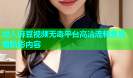成人麻豆视频无毒平台高清流畅免费看精彩内容