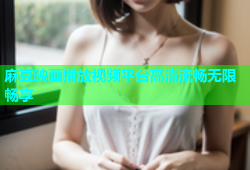 麻豆映画播放视频平台高清流畅无限畅享