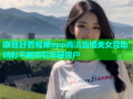 麻豆好看视频app高清直播美女互动精彩不断吸引年轻用户