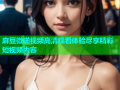 麻豆微啪视频高清观看体验尽享精彩短视频内容