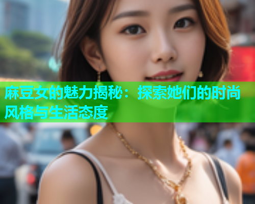 麻豆女的魅力揭秘：探索她们的时尚风格与生活态度