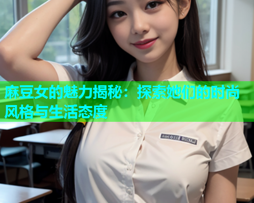 麻豆女的魅力揭秘：探索她们的时尚风格与生活态度