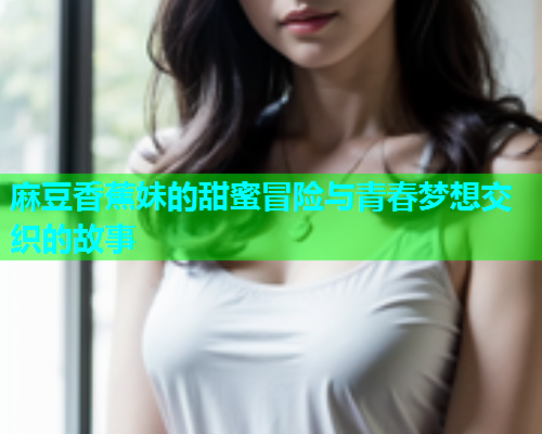 麻豆香蕉妹的甜蜜冒险与青春梦想交织的故事