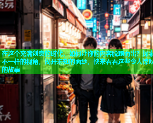 在这个充满创意的时代，如何让你的内容脱颖而出？探索不一样的视角，揭开未知的面纱，快来看看这些令人惊叹的故事