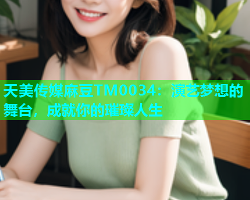 天美传媒麻豆TM0034：演艺梦想的舞台，成就你的璀璨人生