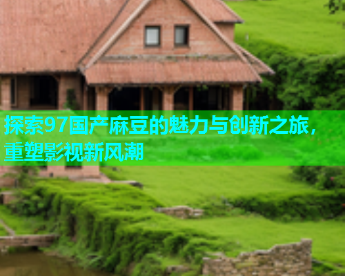 探索97国产麻豆的魅力与创新之旅，重塑影视新风潮