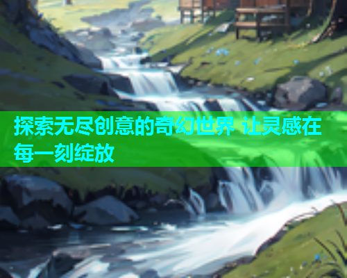 探索无尽创意的奇幻世界 让灵感在每一刻绽放