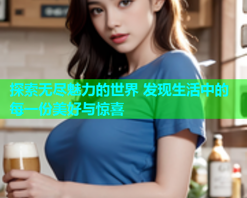 探索无尽魅力的世界 发现生活中的每一份美好与惊喜