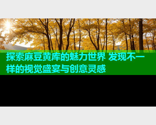 探索麻豆黄库的魅力世界 发现不一样的视觉盛宴与创意灵感