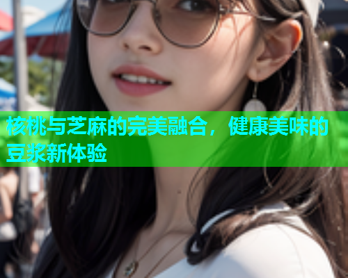 核桃与芝麻的完美融合，健康美味的豆浆新体验