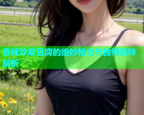 香辣炒麻豆腐的绝妙秘方与独特风味解析