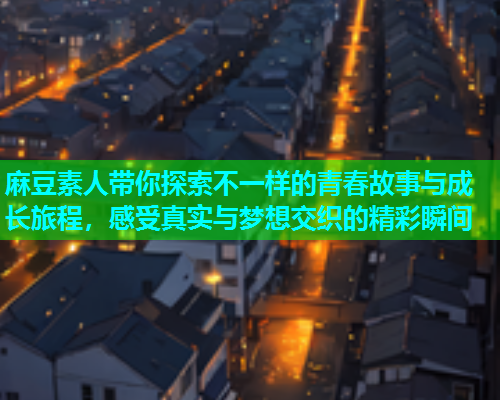 麻豆素人带你探索不一样的青春故事与成长旅程，感受真实与梦想交织的精彩瞬间