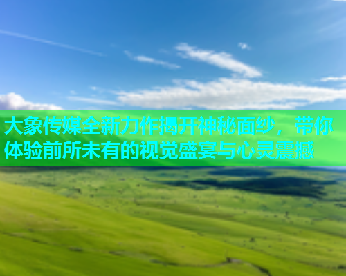 大象传媒全新力作揭开神秘面纱，带你体验前所未有的视觉盛宴与心灵震撼