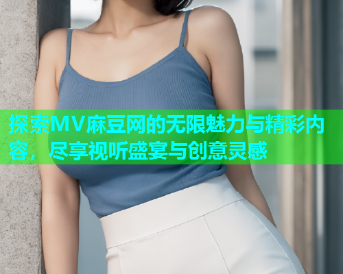 探索MV麻豆网的无限魅力与精彩内容，尽享视听盛宴与创意灵感