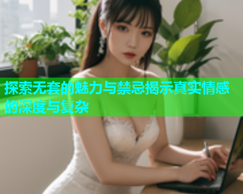 探索无套的魅力与禁忌揭示真实情感的深度与复杂