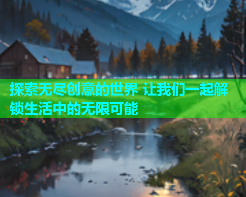 探索无尽创意的世界 让我们一起解锁生活中的无限可能