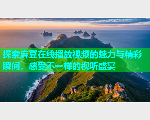 探索麻豆在线播放视频的魅力与精彩瞬间，感受不一样的视听盛宴