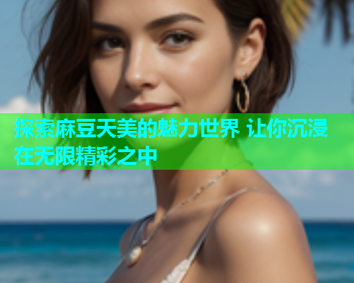 探索麻豆天美的魅力世界 让你沉浸在无限精彩之中