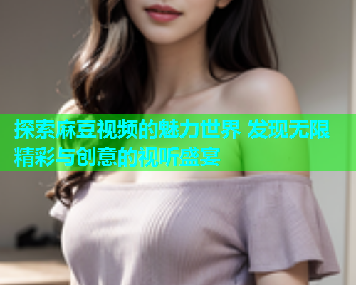 探索麻豆视频的魅力世界 发现无限精彩与创意的视听盛宴