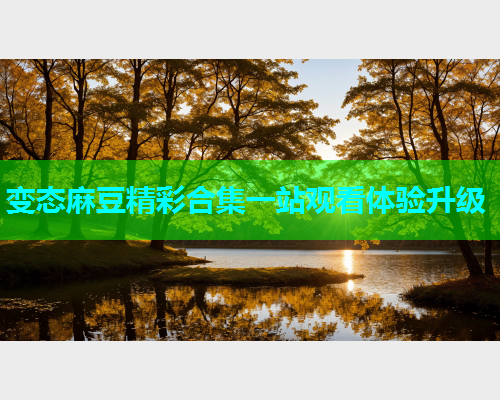 变态麻豆精彩合集一站观看体验升级