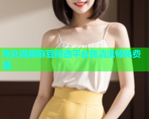 熟女视频麻豆精选平台高清流畅免费看
