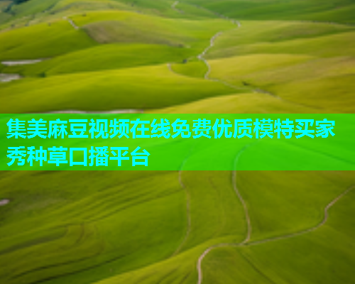 集美麻豆视频在线免费优质模特买家秀种草口播平台