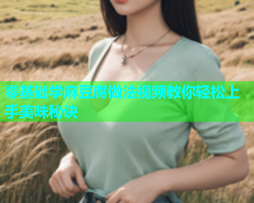 零基础学麻豆腐做法视频教你轻松上手美味秘诀