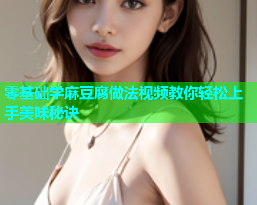 零基础学麻豆腐做法视频教你轻松上手美味秘诀