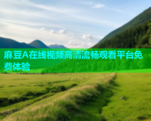 麻豆A在线视频高清流畅观看平台免费体验