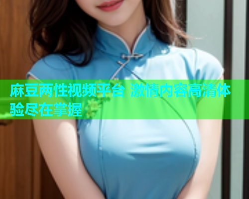 麻豆两性视频平台 激情内容高清体验尽在掌握