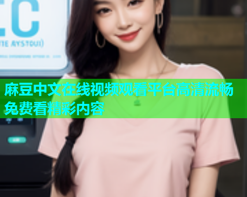 麻豆中文在线视频观看平台高清流畅免费看精彩内容