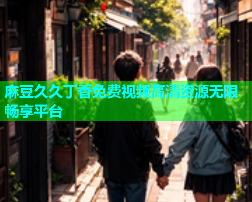 麻豆久久丁香免费视频高清资源无限畅享平台