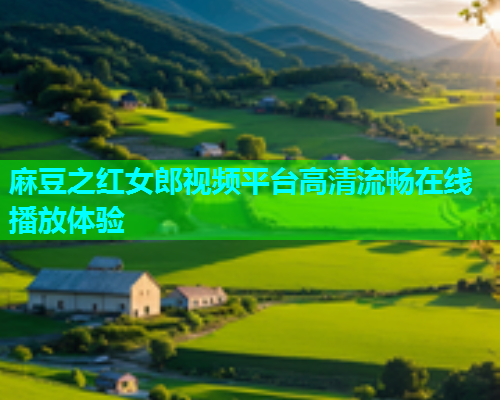 麻豆之红女郎视频平台高清流畅在线播放体验