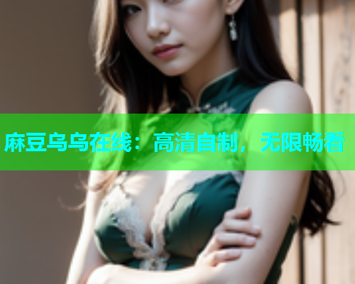 麻豆乌乌在线：高清自制，无限畅看