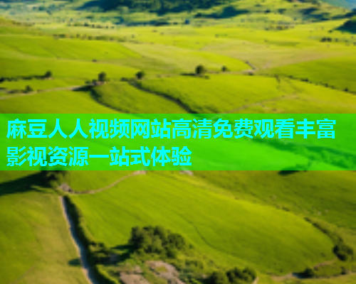 麻豆人人视频网站高清免费观看丰富影视资源一站式体验