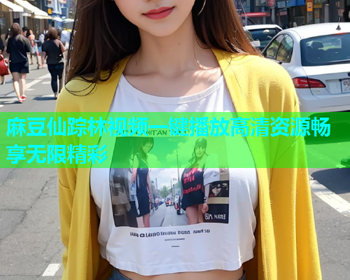 麻豆仙踪林视频一键播放高清资源畅享无限精彩
