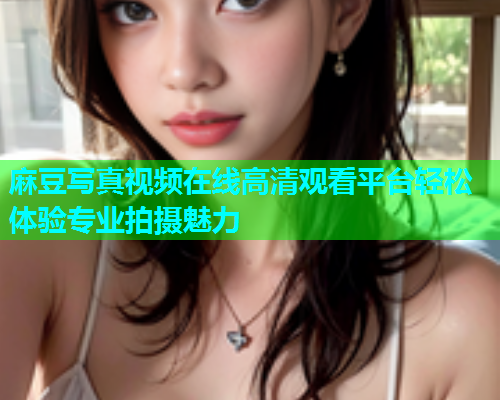 麻豆写真视频在线高清观看平台轻松体验专业拍摄魅力