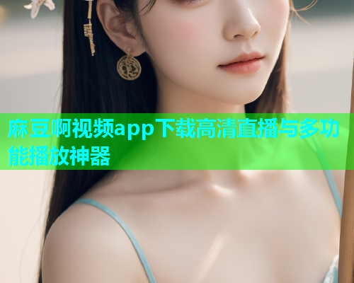 麻豆啊视频app下载高清直播与多功能播放神器